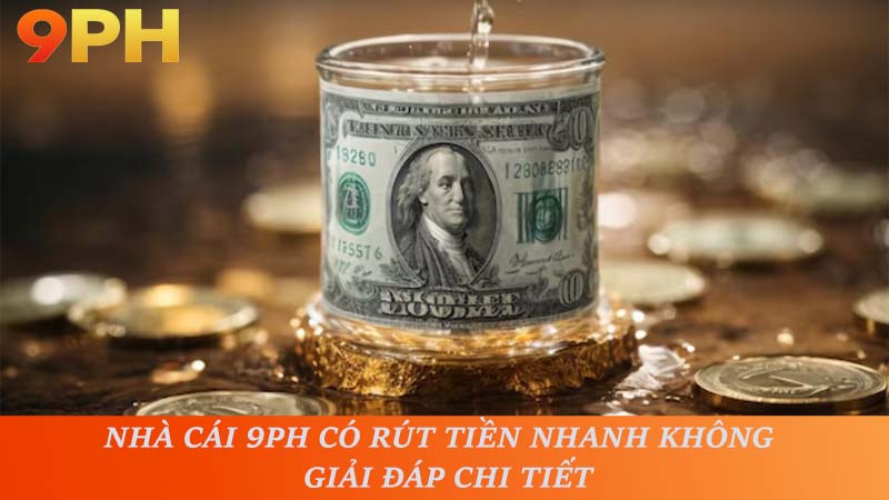 Nhà Cái 9PH Có Rút Tiền Nhanh Không - Giải Đáp Chi Tiết